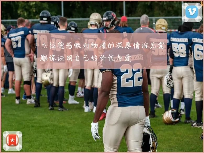 杰拉德感慨利物浦的深厚情谊无需雕像证明自己的价值与爱