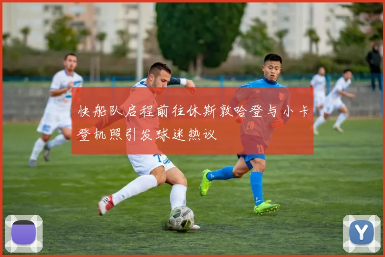 快船队启程前往休斯敦哈登与小卡登机照引发球迷热议