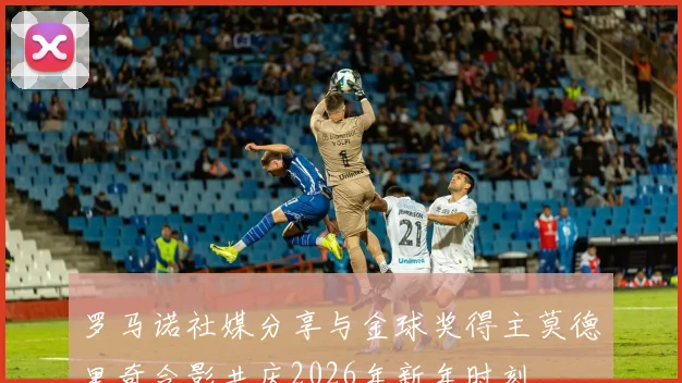 罗马诺社媒分享与金球奖得主莫德里奇合影共庆2026年新年时刻
